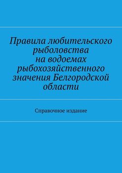 Правила любительского рыболовства на водоемах рыбохозяйственного значения Белгородской области. Справочное издание