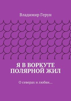 Я в Воркуте полярной жил. О северах и любви…