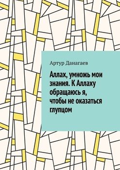 Аллах, умножь мои знания. К Аллаху обращаюсь я, чтобы не оказаться глупцом