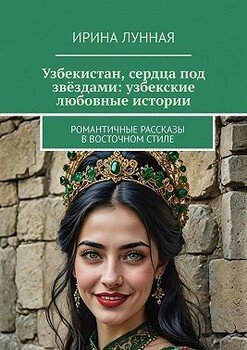 Узбекистан, сердца под звёздами: узбекские любовные истории. Романтичные рассказы в восточном стиле