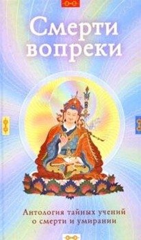 Смерти вопреки: Антология секретных учений о смерти и умирании в традиции Дзогчен тибетского буддизма
