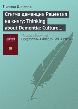 Стигма деменции. Рецензия на книгу: Thinking about Dementia: Culture, Loss and the Anthropology of Senility / Annette Leibing, Lawrence Cohen . Rutgers University Press, 2006